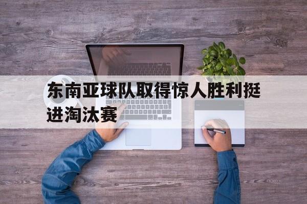 东南亚球队取得惊人胜利挺进淘汰赛的简单介绍