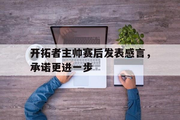 开拓者主帅赛后发表感言，承诺更进一步的简单介绍