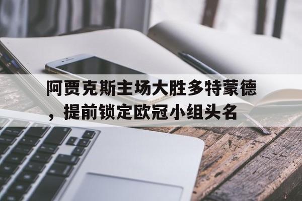 阿贾克斯主场大胜多特蒙德，提前锁定欧冠小组头名的简单介绍